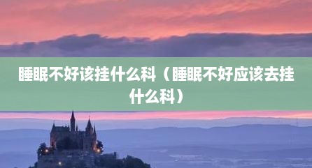 睡眠不好该挂什么科（睡眠不好应该去挂什么科）