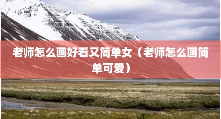 老师怎么画好看又简单女（老师怎么画简单可爱）