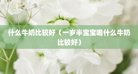 什么牛奶比较好（一岁半宝宝喝什么牛奶比较好）