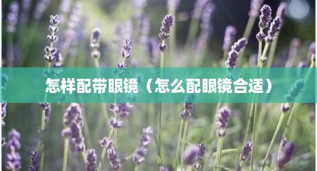 怎样配带眼镜（怎么配眼镜合适）