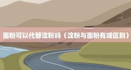 面粉可以代替淀粉吗（淀粉与面粉有啥区别）