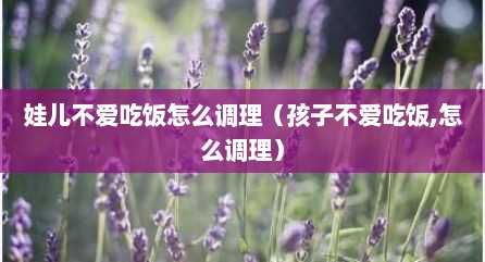 娃儿不爱吃饭怎么调理（孩子不爱吃饭,怎么调理）