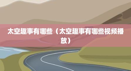 太空趣事有哪些（太空趣事有哪些视频播放）