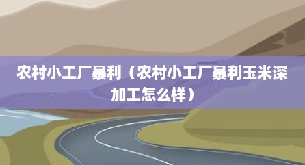 农村小工厂暴利（农村小工厂暴利玉米深加工怎么样）