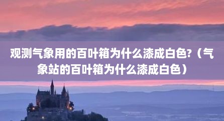 观测气象用的百叶箱为什么漆成白色?（气象站的百叶箱为什么漆成白色）