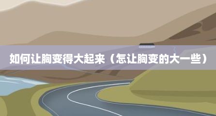 如何让胸变得大起来（怎让胸变的大一些）