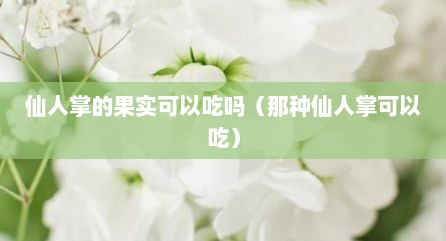 仙人掌的果实可以吃吗（那种仙人掌可以吃）