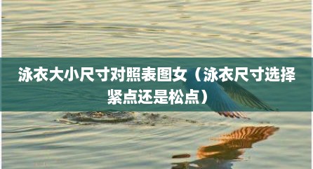 泳衣大小尺寸对照表图女（泳衣尺寸选择紧点还是松点）