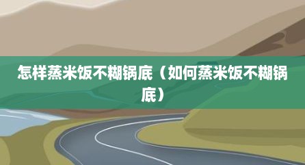 怎样蒸米饭不糊锅底（如何蒸米饭不糊锅底）
