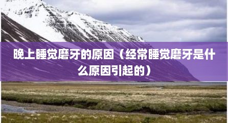 晚上睡觉磨牙的原因（经常睡觉磨牙是什么原因引起的）
