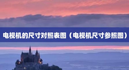 电视机的尺寸对照表图（电视机尺寸参照图）