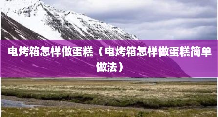 电烤箱怎样做蛋糕（电烤箱怎样做蛋糕简单做法）