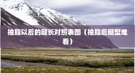抽脂以后的腿长对照表图（抽脂后腿型难看）