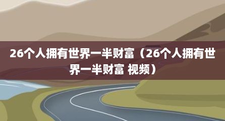 26个人拥有世界一半财富（26个人拥有世界一半财富 视频）