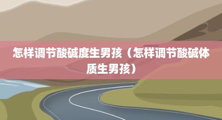 怎样调节酸碱度生男孩（怎样调节酸碱体质生男孩）