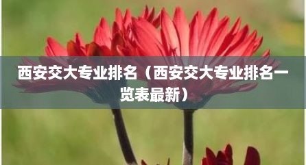西安交大专业排名（西安交大专业排名一览表最新）