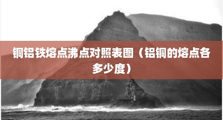 铜铝铁熔点沸点对照表图（铝铜的熔点各多少度）