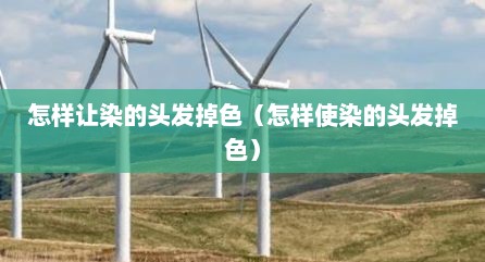 怎样让染的头发掉色（怎样使染的头发掉色）
