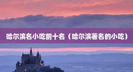 哈尔滨名小吃前十名（哈尔滨著名的小吃）
