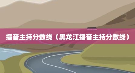 播音主持分数线（黑龙江播音主持分数线）