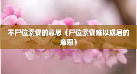 不尸位素餐的意思（尸位素餐难以成居的意思）