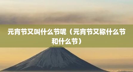 元宵节又叫什么节呢（元宵节又称什么节和什么节）