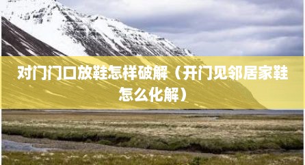 对门门口放鞋怎样破解（开门见邻居家鞋怎么化解）