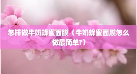 怎样做牛奶蜂蜜面膜（牛奶蜂蜜面膜怎么做最简单?）