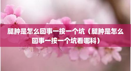 腿肿是怎么回事一按一个坑（腿肿是怎么回事一按一个坑看哪科）