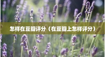 怎样在豆瓣评分（在豆瓣上怎样评分）