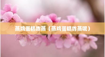 蒸鸡蛋糕咋蒸（蒸鸡蛋糕咋蒸呢）