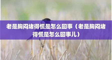 老是胸闷堵得慌是怎么回事（老是胸闷堵得慌是怎么回事儿）