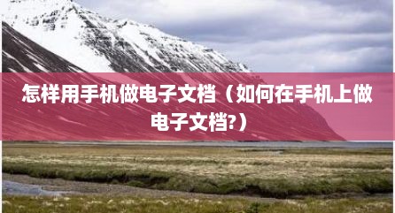 怎样用手机做电子文档（如何在手机上做电子文档?）