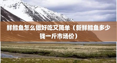 鲜鳕鱼怎么做好吃又简单（新鲜鳕鱼多少钱一斤市场价）