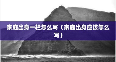 家庭出身一栏怎么写（家庭出身应该怎么写）
