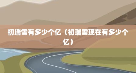 初瑞雪有多少个亿（初瑞雪现在有多少个亿）