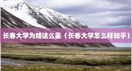 长春大学为啥这么差（长春大学怎么样知乎）