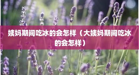 姨妈期间吃冰的会怎样（大姨妈期间吃冰的会怎样）