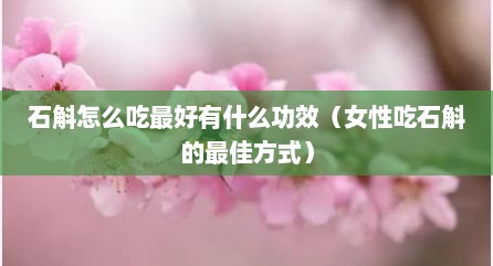 石斛怎么吃最好有什么功效（女性吃石斛的最佳方式）