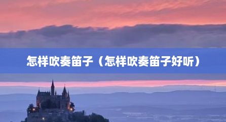 怎样吹奏笛子（怎样吹奏笛子好听）