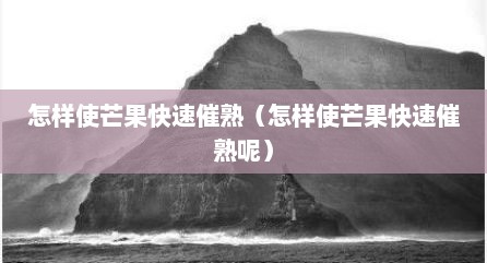 怎样使芒果快速催熟（怎样使芒果快速催熟呢）