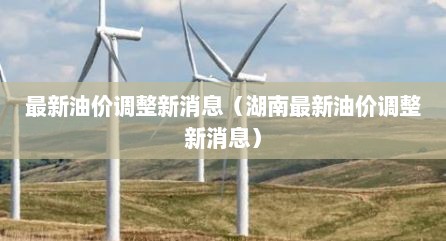 最新油价调整新消息（湖南最新油价调整新消息）