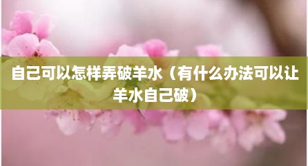 自己可以怎样弄破羊水（有什么办法可以让羊水自己破）