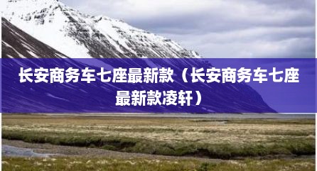 长安商务车七座最新款（长安商务车七座最新款凌轩）