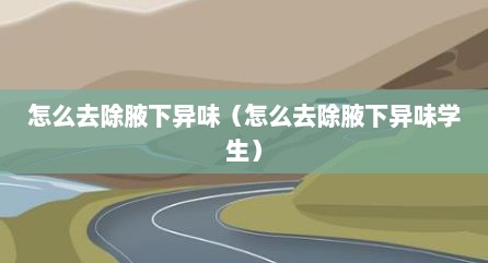 怎么去除腋下异味（怎么去除腋下异味学生）