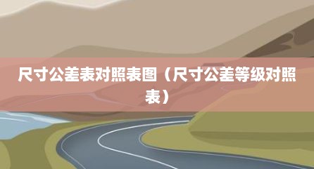 尺寸公差表对照表图（尺寸公差等级对照表）