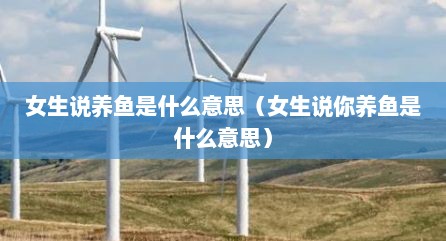 女生说养鱼是什么意思（女生说你养鱼是什么意思）
