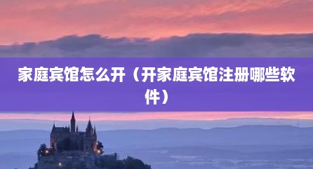 家庭宾馆怎么开（开家庭宾馆注册哪些软件）