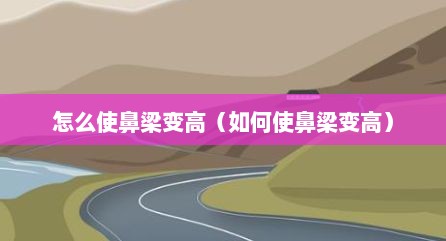 怎么使鼻梁变高（如何使鼻梁变高）