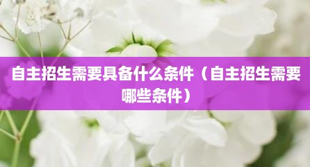 自主招生需要具备什么条件（自主招生需要哪些条件）